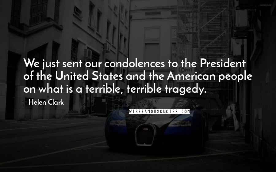 Helen Clark Quotes: We just sent our condolences to the President of the United States and the American people on what is a terrible, terrible tragedy.