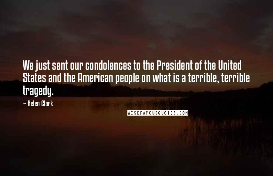 Helen Clark Quotes: We just sent our condolences to the President of the United States and the American people on what is a terrible, terrible tragedy.