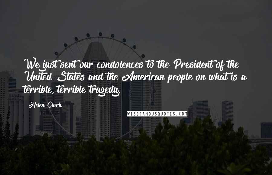 Helen Clark Quotes: We just sent our condolences to the President of the United States and the American people on what is a terrible, terrible tragedy.