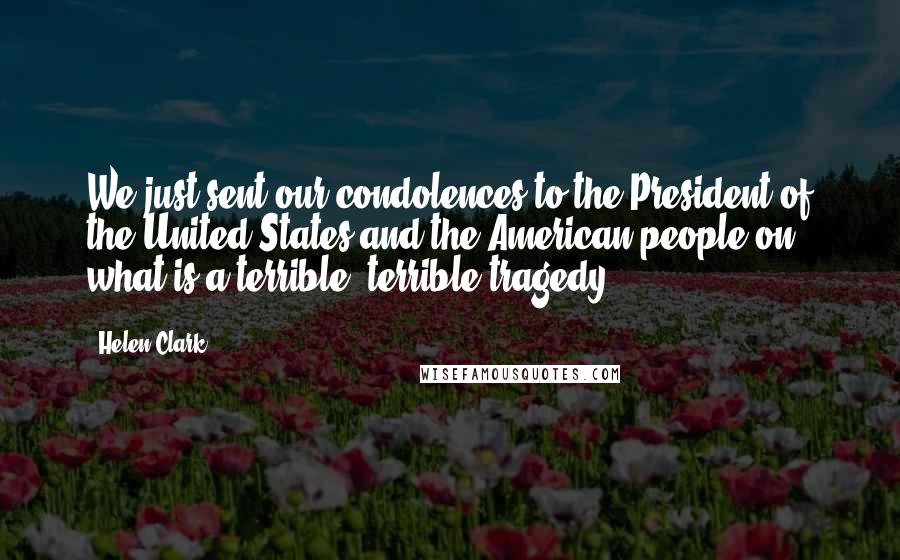Helen Clark Quotes: We just sent our condolences to the President of the United States and the American people on what is a terrible, terrible tragedy.