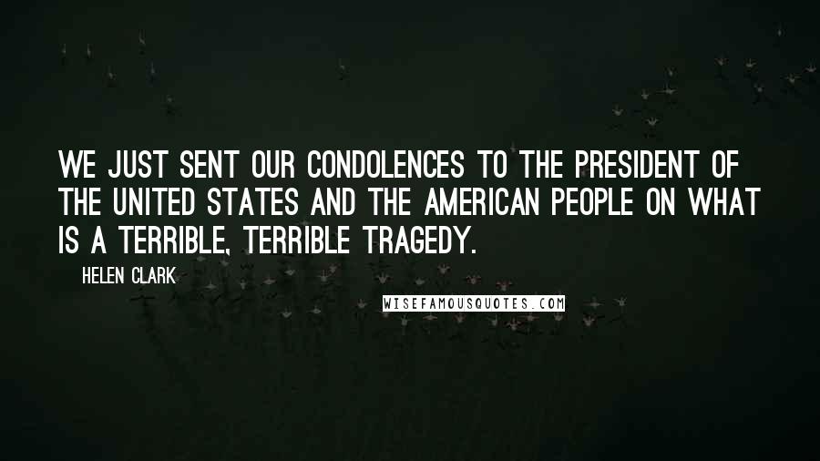 Helen Clark Quotes: We just sent our condolences to the President of the United States and the American people on what is a terrible, terrible tragedy.