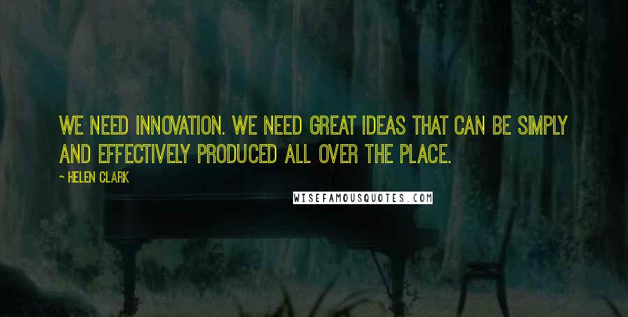 Helen Clark Quotes: We need innovation. We need great ideas that can be simply and effectively produced all over the place.