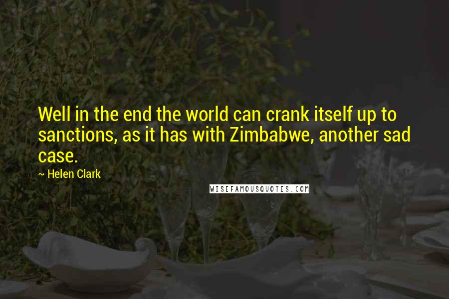 Helen Clark Quotes: Well in the end the world can crank itself up to sanctions, as it has with Zimbabwe, another sad case.