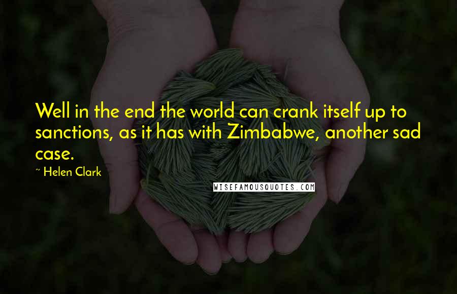 Helen Clark Quotes: Well in the end the world can crank itself up to sanctions, as it has with Zimbabwe, another sad case.