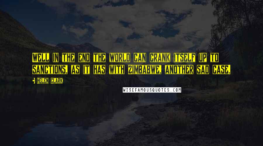 Helen Clark Quotes: Well in the end the world can crank itself up to sanctions, as it has with Zimbabwe, another sad case.