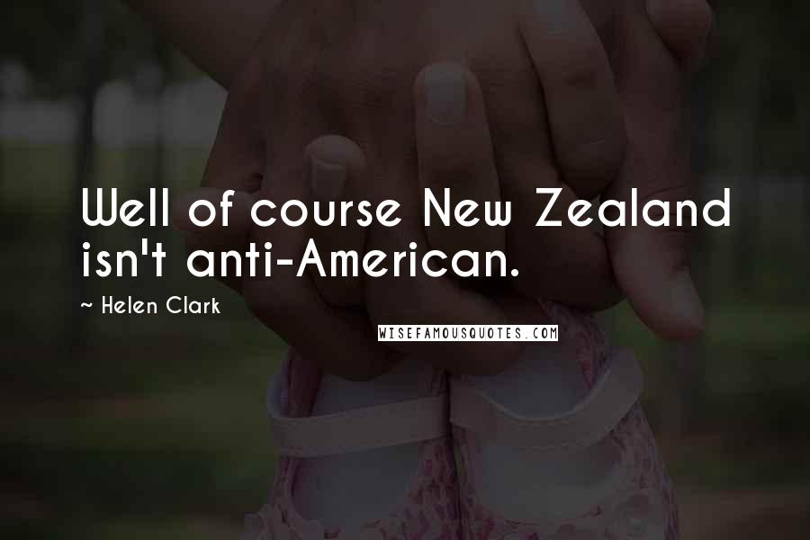 Helen Clark Quotes: Well of course New Zealand isn't anti-American.