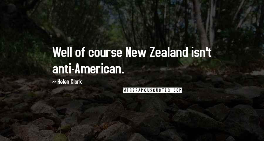 Helen Clark Quotes: Well of course New Zealand isn't anti-American.