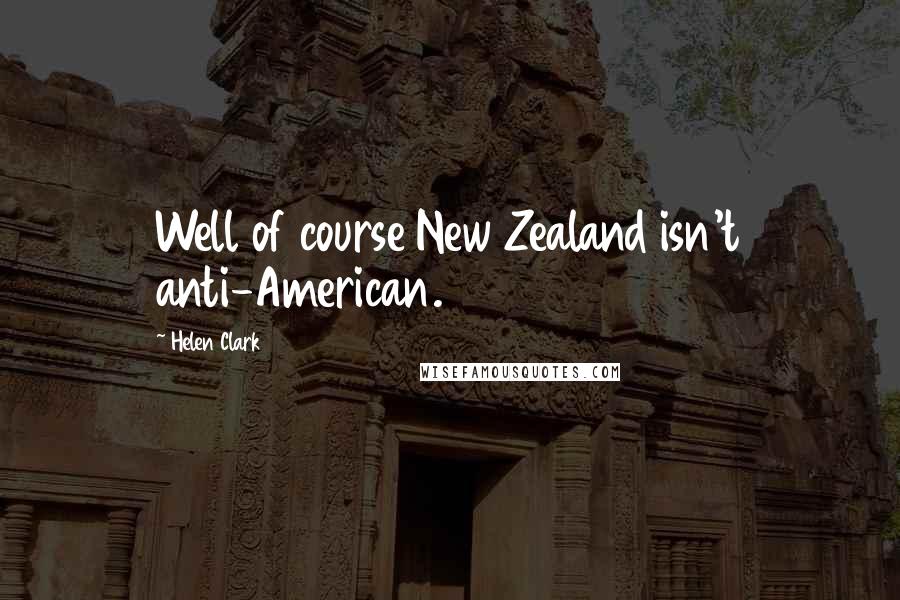 Helen Clark Quotes: Well of course New Zealand isn't anti-American.