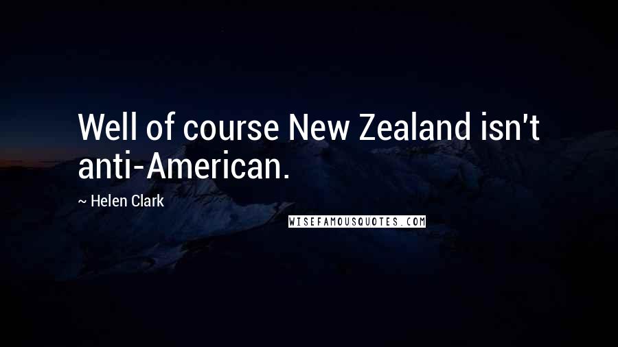 Helen Clark Quotes: Well of course New Zealand isn't anti-American.