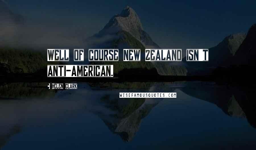 Helen Clark Quotes: Well of course New Zealand isn't anti-American.
