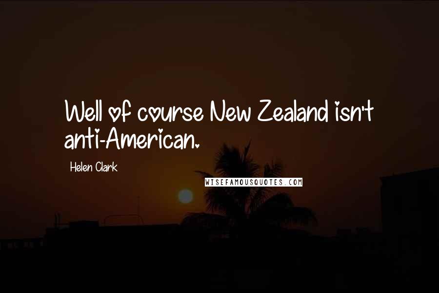 Helen Clark Quotes: Well of course New Zealand isn't anti-American.