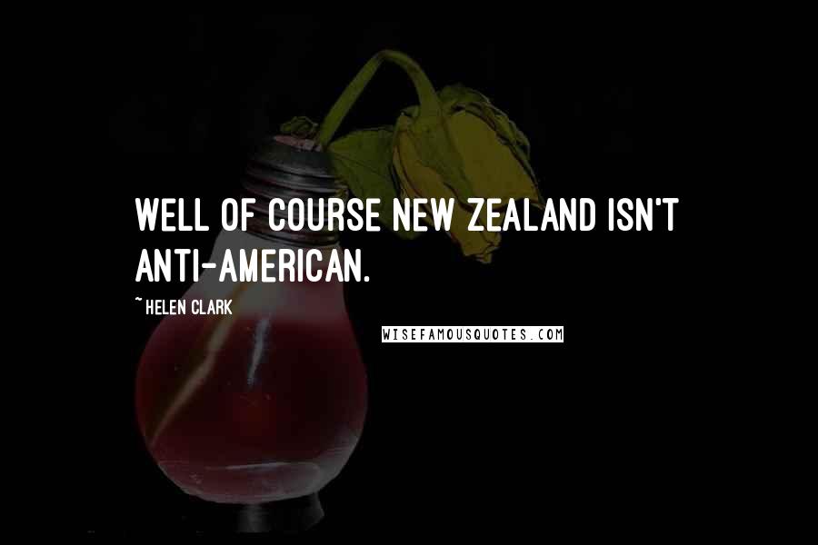 Helen Clark Quotes: Well of course New Zealand isn't anti-American.
