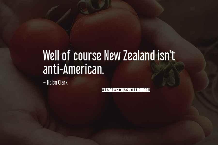 Helen Clark Quotes: Well of course New Zealand isn't anti-American.