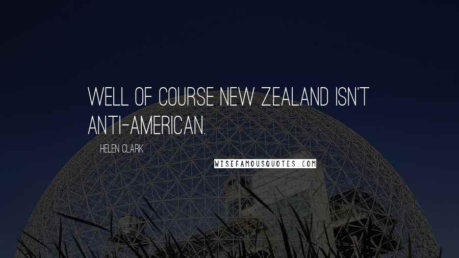 Helen Clark Quotes: Well of course New Zealand isn't anti-American.
