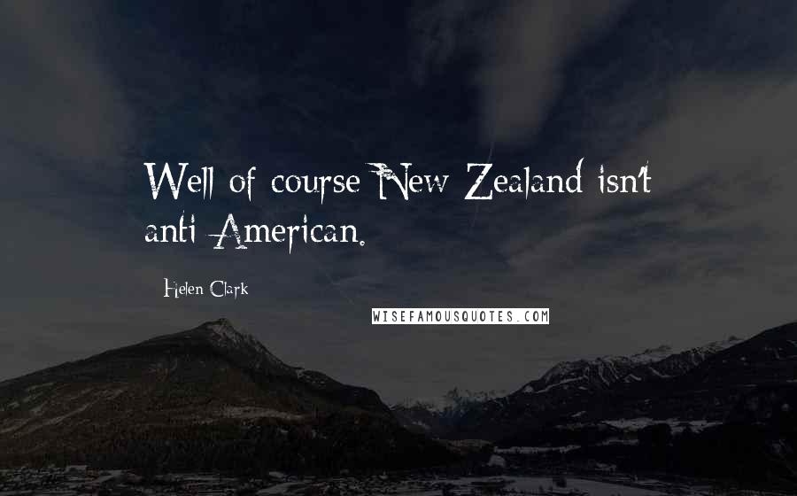 Helen Clark Quotes: Well of course New Zealand isn't anti-American.