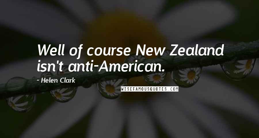 Helen Clark Quotes: Well of course New Zealand isn't anti-American.