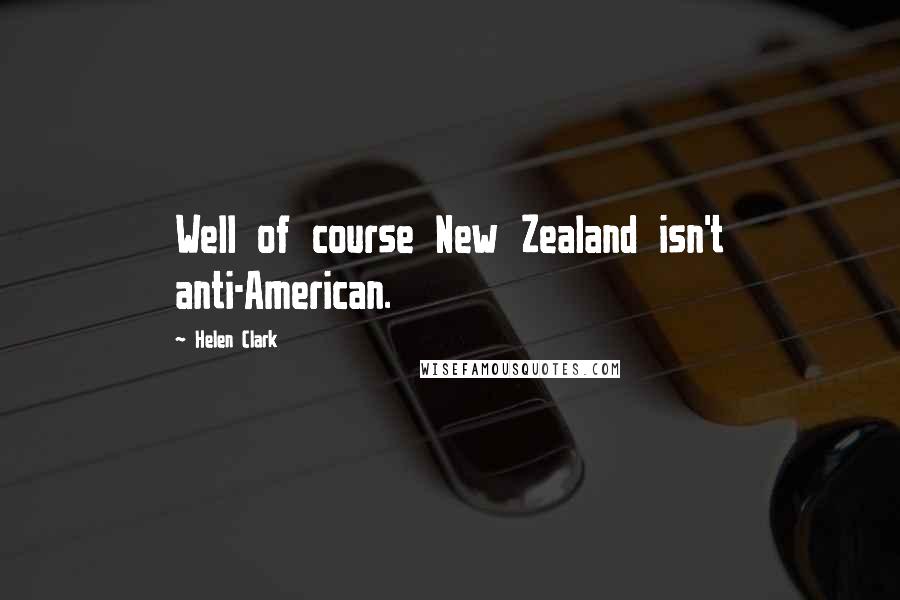 Helen Clark Quotes: Well of course New Zealand isn't anti-American.
