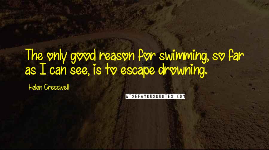 Helen Cresswell Quotes: The only good reason for swimming, so far as I can see, is to escape drowning.