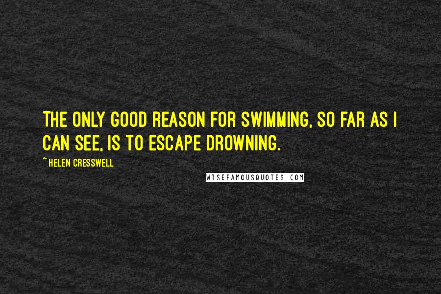 Helen Cresswell Quotes: The only good reason for swimming, so far as I can see, is to escape drowning.