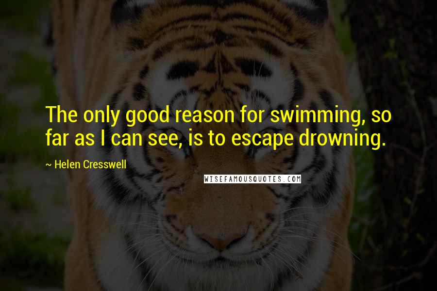 Helen Cresswell Quotes: The only good reason for swimming, so far as I can see, is to escape drowning.