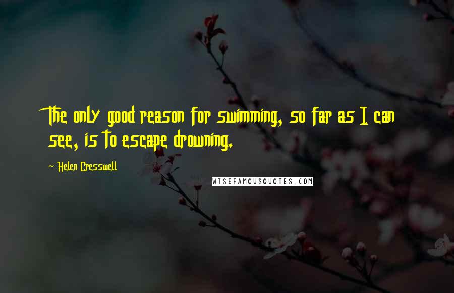 Helen Cresswell Quotes: The only good reason for swimming, so far as I can see, is to escape drowning.
