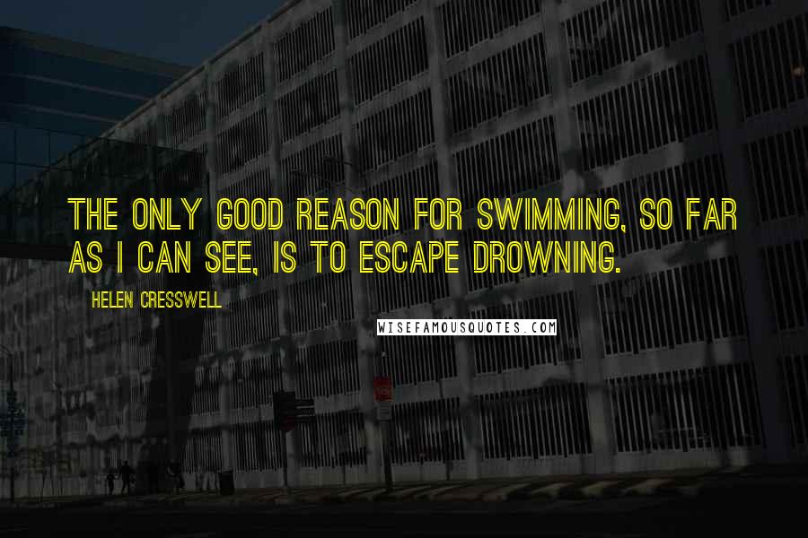 Helen Cresswell Quotes: The only good reason for swimming, so far as I can see, is to escape drowning.