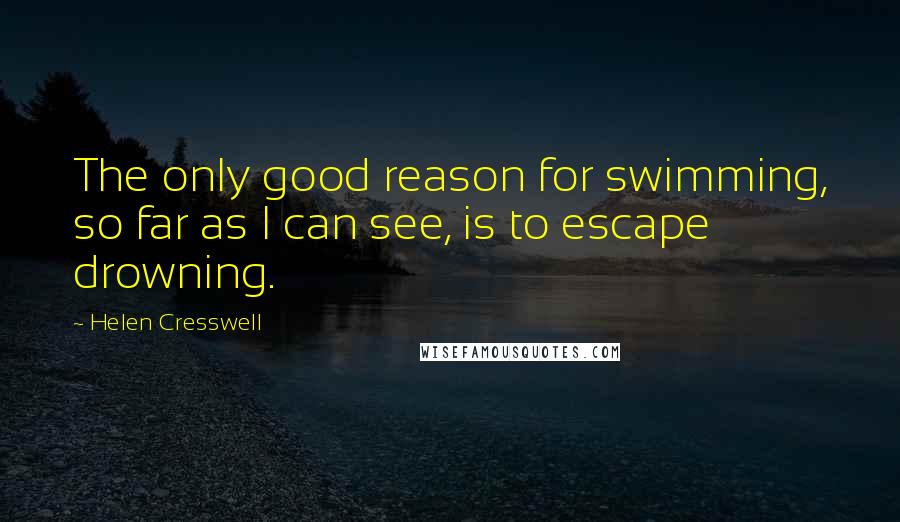 Helen Cresswell Quotes: The only good reason for swimming, so far as I can see, is to escape drowning.