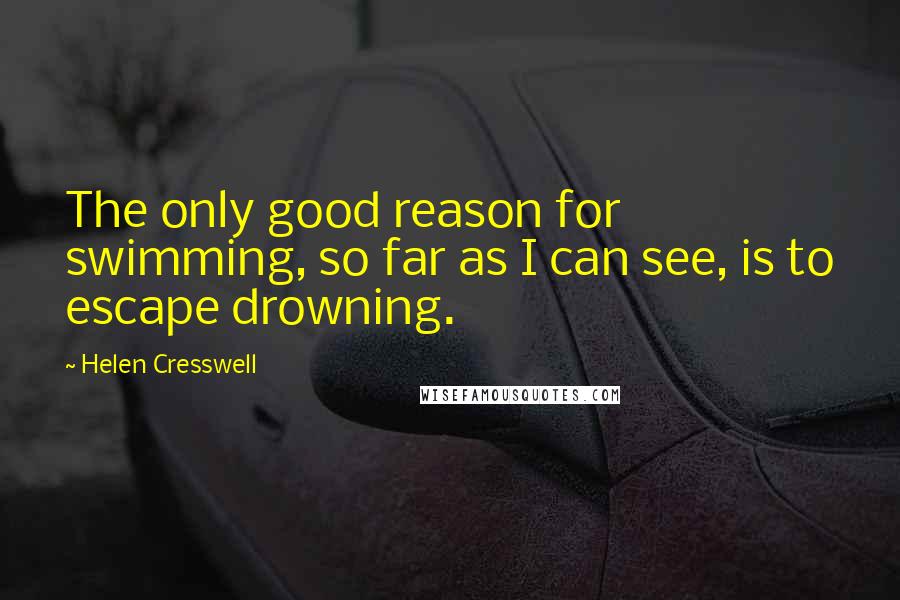 Helen Cresswell Quotes: The only good reason for swimming, so far as I can see, is to escape drowning.