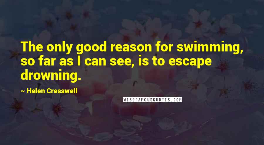 Helen Cresswell Quotes: The only good reason for swimming, so far as I can see, is to escape drowning.