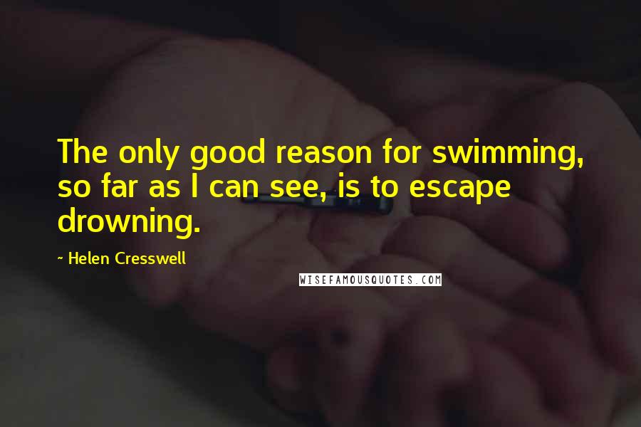 Helen Cresswell Quotes: The only good reason for swimming, so far as I can see, is to escape drowning.