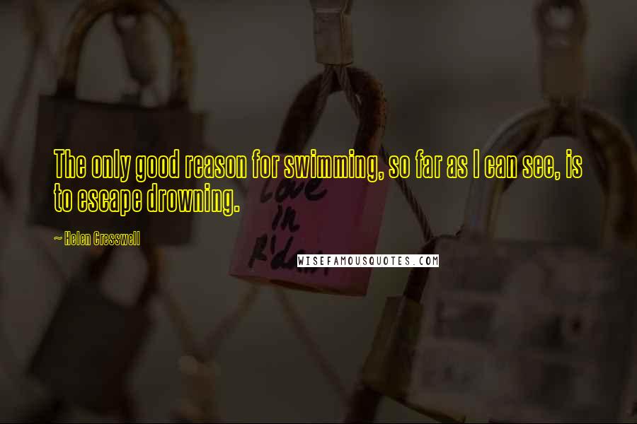 Helen Cresswell Quotes: The only good reason for swimming, so far as I can see, is to escape drowning.