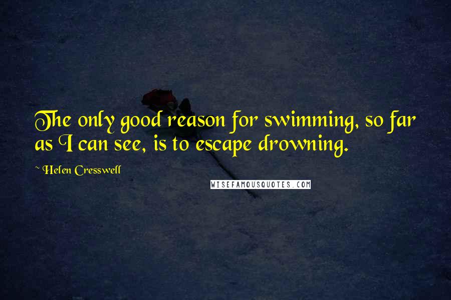 Helen Cresswell Quotes: The only good reason for swimming, so far as I can see, is to escape drowning.
