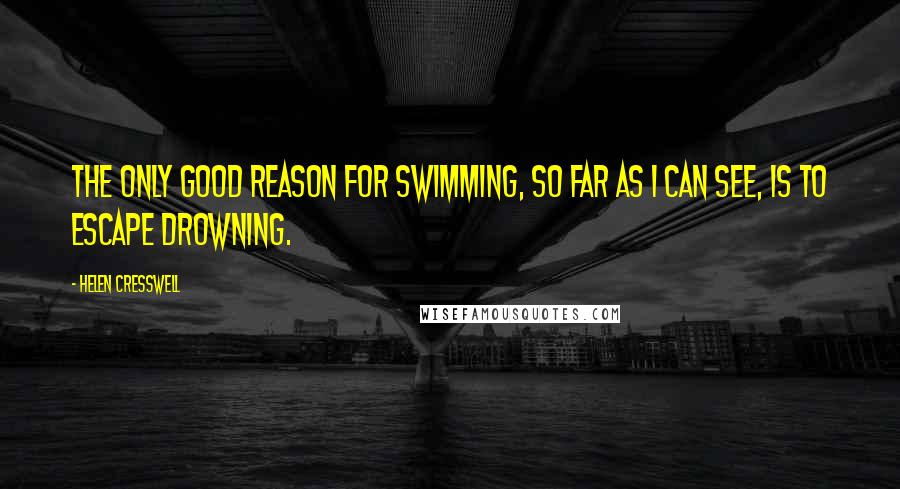 Helen Cresswell Quotes: The only good reason for swimming, so far as I can see, is to escape drowning.