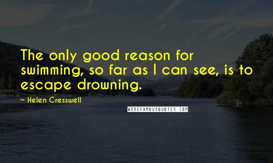 Helen Cresswell Quotes: The only good reason for swimming, so far as I can see, is to escape drowning.