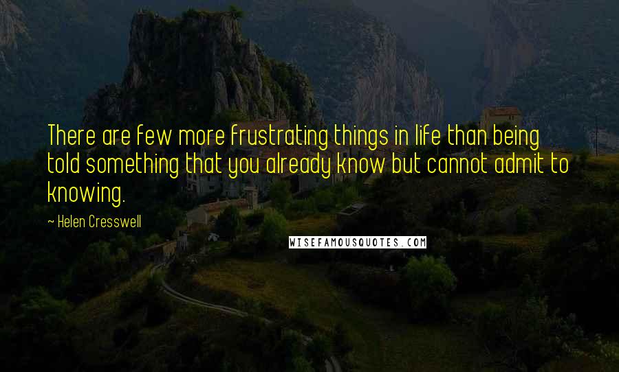 Helen Cresswell Quotes: There are few more frustrating things in life than being told something that you already know but cannot admit to knowing.