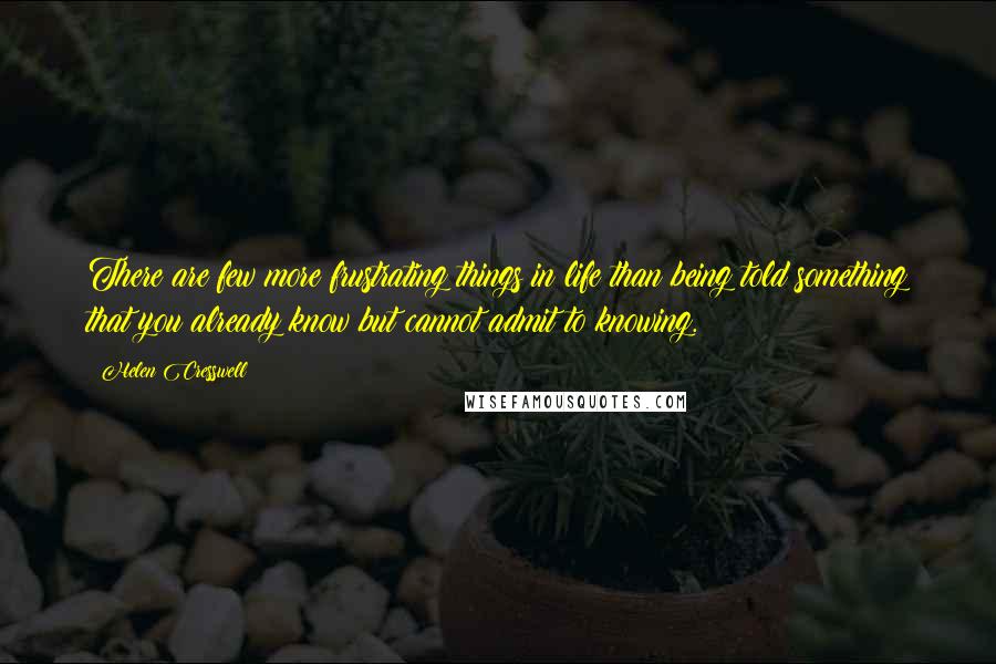 Helen Cresswell Quotes: There are few more frustrating things in life than being told something that you already know but cannot admit to knowing.