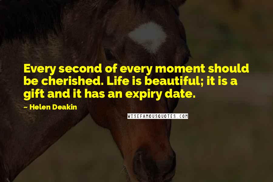 Helen Deakin Quotes: Every second of every moment should be cherished. Life is beautiful; it is a gift and it has an expiry date.