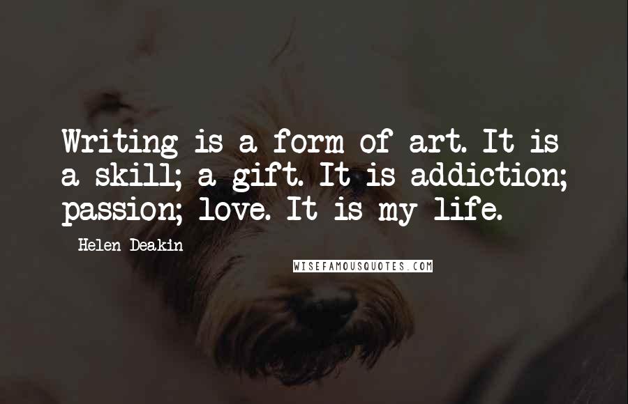 Helen Deakin Quotes: Writing is a form of art. It is a skill; a gift. It is addiction; passion; love. It is my life.