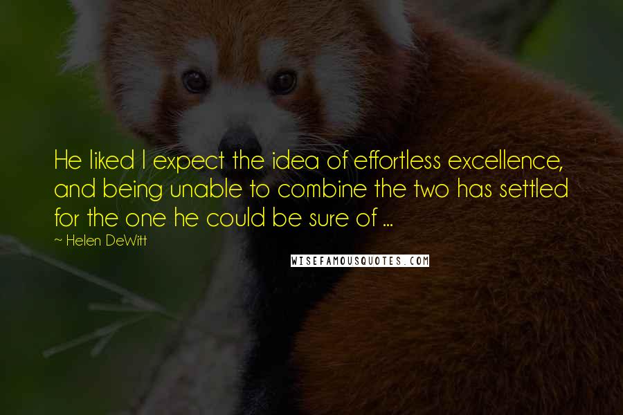 Helen DeWitt Quotes: He liked I expect the idea of effortless excellence, and being unable to combine the two has settled for the one he could be sure of ...