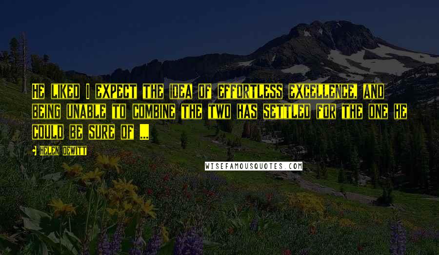 Helen DeWitt Quotes: He liked I expect the idea of effortless excellence, and being unable to combine the two has settled for the one he could be sure of ...