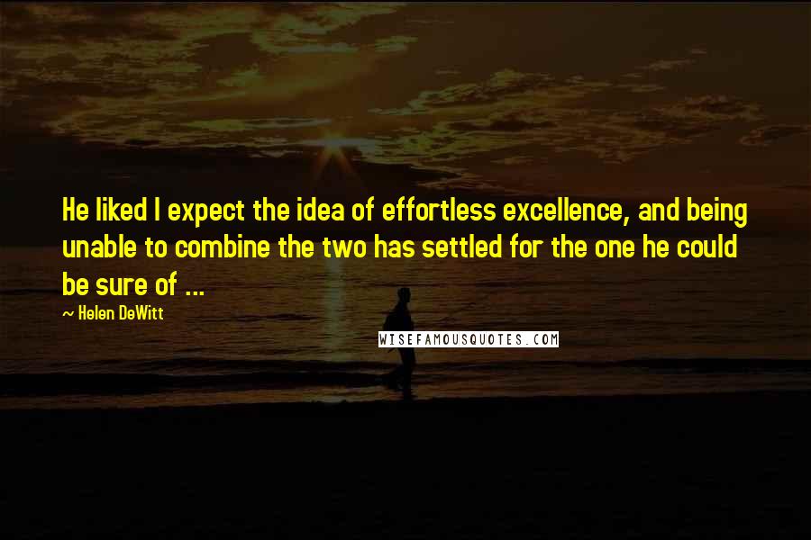 Helen DeWitt Quotes: He liked I expect the idea of effortless excellence, and being unable to combine the two has settled for the one he could be sure of ...