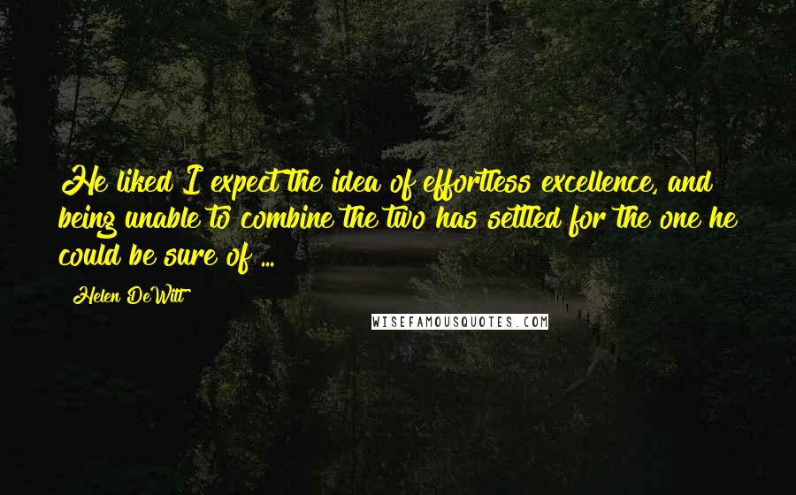 Helen DeWitt Quotes: He liked I expect the idea of effortless excellence, and being unable to combine the two has settled for the one he could be sure of ...