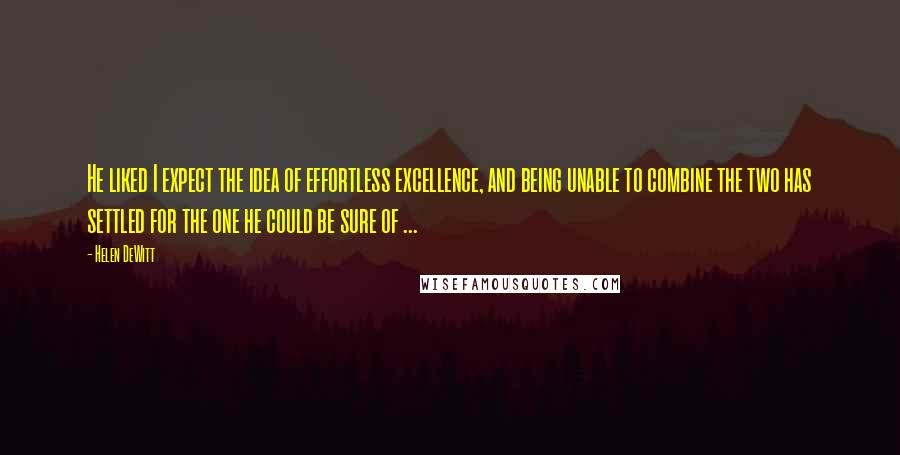 Helen DeWitt Quotes: He liked I expect the idea of effortless excellence, and being unable to combine the two has settled for the one he could be sure of ...