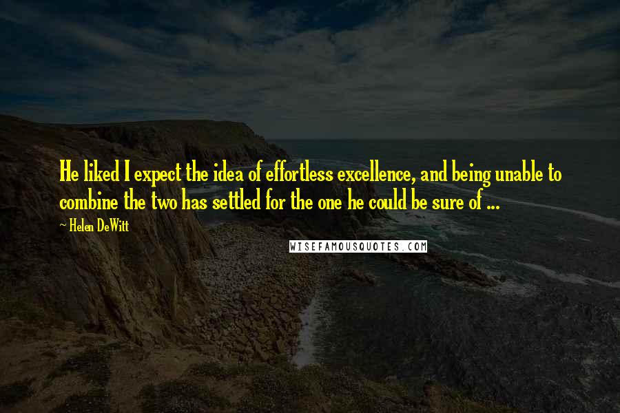 Helen DeWitt Quotes: He liked I expect the idea of effortless excellence, and being unable to combine the two has settled for the one he could be sure of ...