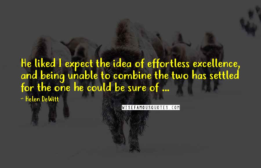 Helen DeWitt Quotes: He liked I expect the idea of effortless excellence, and being unable to combine the two has settled for the one he could be sure of ...