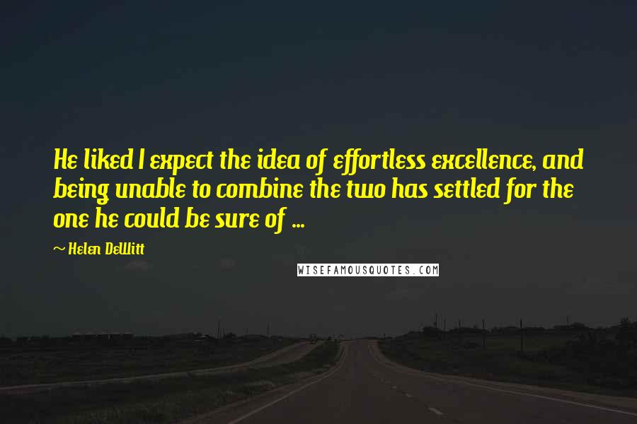 Helen DeWitt Quotes: He liked I expect the idea of effortless excellence, and being unable to combine the two has settled for the one he could be sure of ...