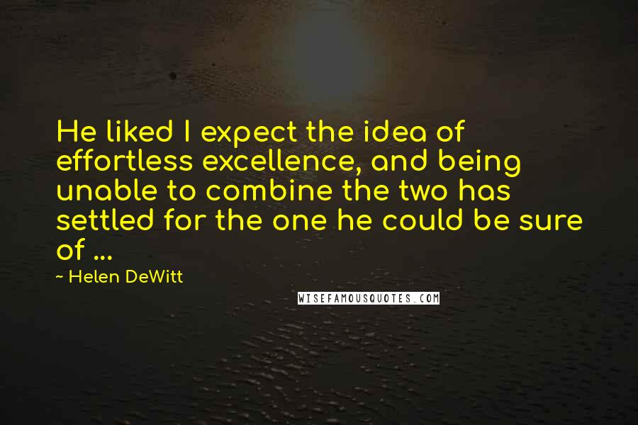 Helen DeWitt Quotes: He liked I expect the idea of effortless excellence, and being unable to combine the two has settled for the one he could be sure of ...