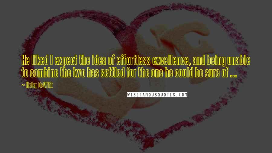 Helen DeWitt Quotes: He liked I expect the idea of effortless excellence, and being unable to combine the two has settled for the one he could be sure of ...