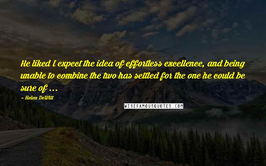 Helen DeWitt Quotes: He liked I expect the idea of effortless excellence, and being unable to combine the two has settled for the one he could be sure of ...