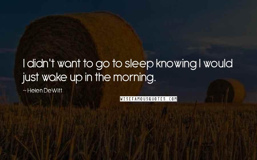 Helen DeWitt Quotes: I didn't want to go to sleep knowing I would just wake up in the morning.